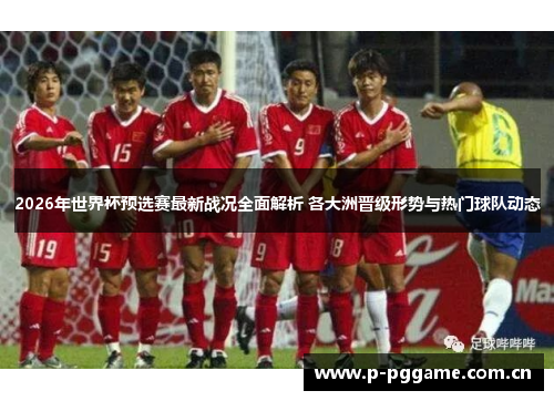 2026年世界杯预选赛最新战况全面解析 各大洲晋级形势与热门球队动态