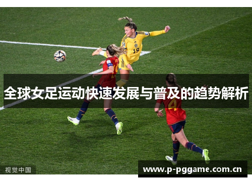 全球女足运动快速发展与普及的趋势解析 全球女足运动快速发展与普及的趋势解析